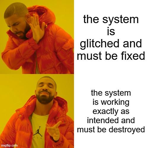 Drake hotline bling meme

Top panel: "the system is glitched and must be fixed"
Bottom panel: "the system is working exactly as intended and must be destroyed"